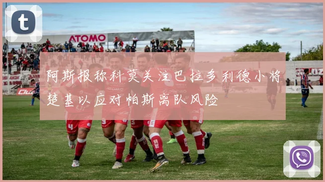 阿斯报称科莫关注巴拉多利德小将楚基以应对帕斯离队风险