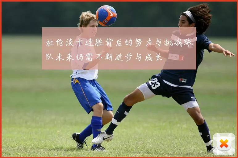 杜伦谈十连胜背后的努力与挑战球队未来仍需不断进步与成长