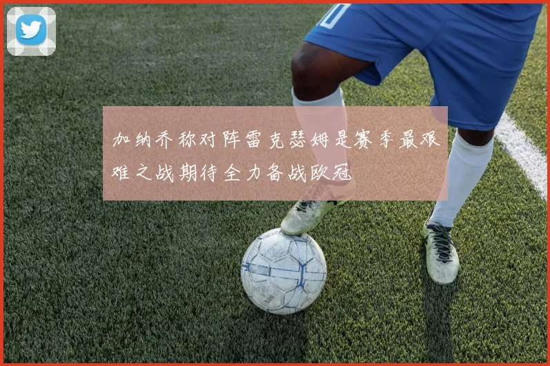 加纳乔称对阵雷克瑟姆是赛季最艰难之战期待全力备战欧冠