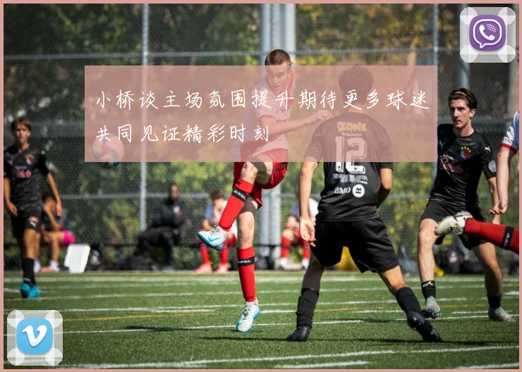 小桥谈主场氛围提升期待更多球迷共同见证精彩时刻