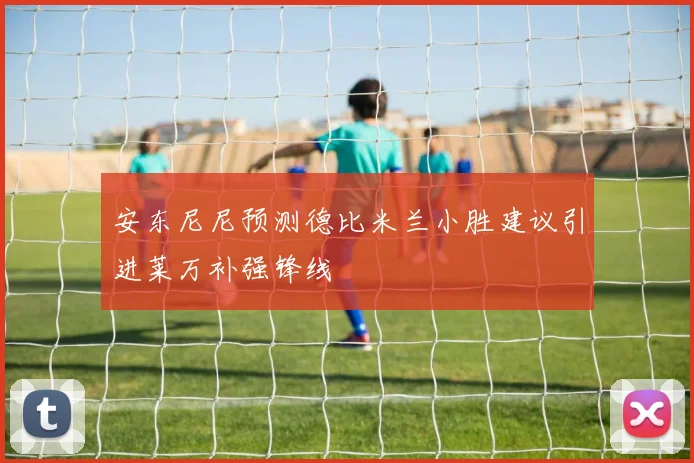 安东尼尼预测德比米兰小胜建议引进莱万补强锋线