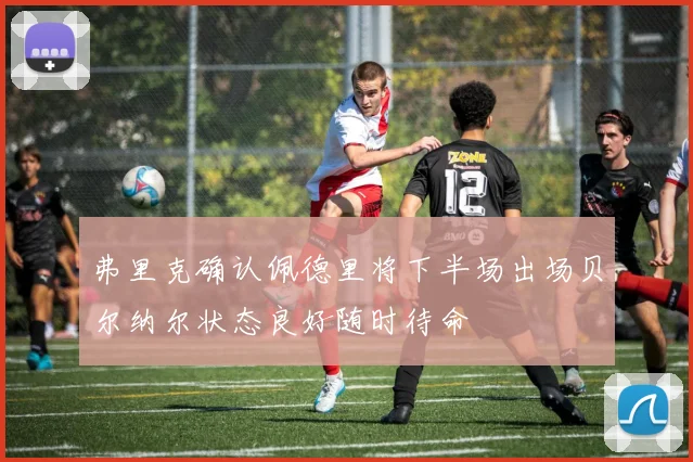 弗里克确认佩德里将下半场出场贝尔纳尔状态良好随时待命