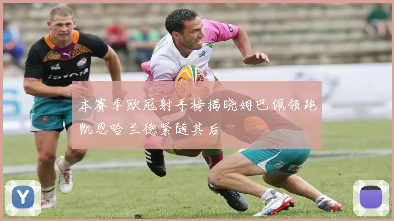 本赛季欧冠射手榜揭晓姆巴佩领跑凯恩哈兰德紧随其后
