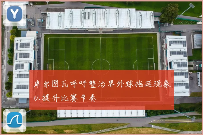 库尔图瓦呼吁整治界外球拖延现象以提升比赛节奏