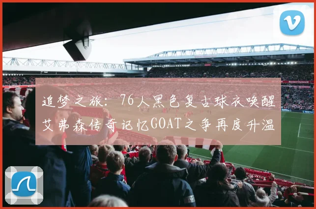 追梦之旅：76人黑色复古球衣唤醒艾弗森传奇记忆GOAT之争再度升温