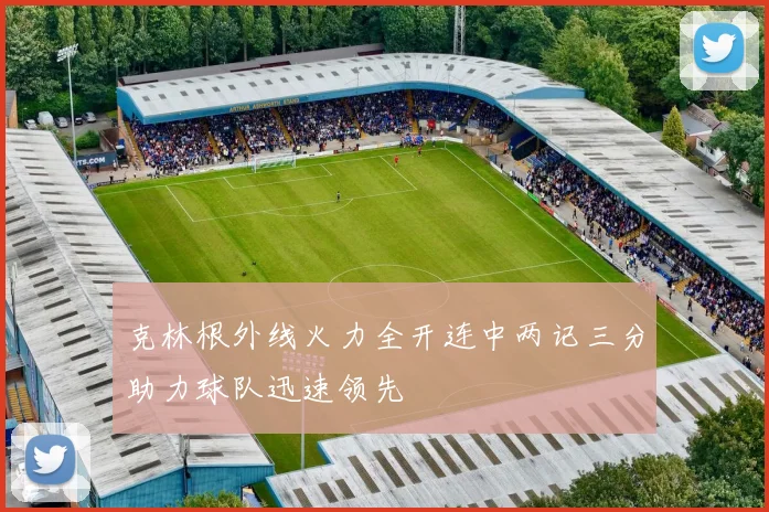 克林根外线火力全开连中两记三分助力球队迅速领先