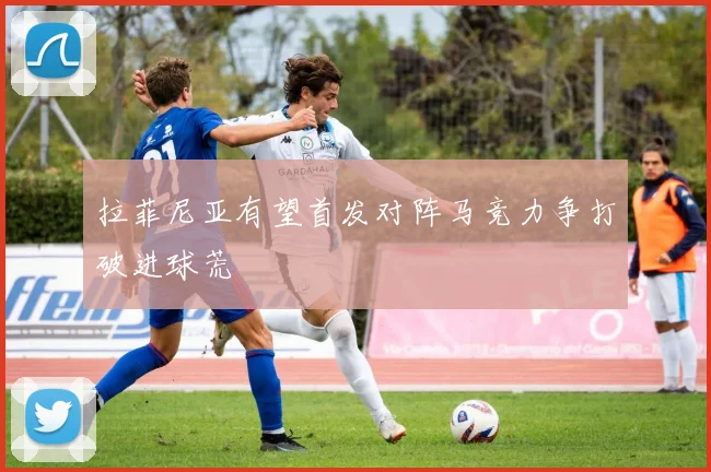 拉菲尼亚有望首发对阵马竞力争打破进球荒