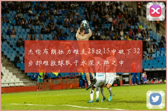 杰伦布朗独力难支28投15中砍下32分却难救球队于水深火热之中