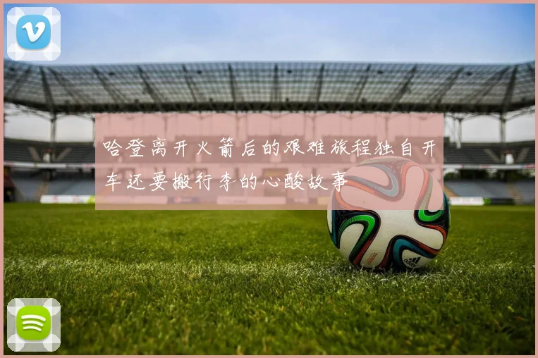 哈登离开火箭后的艰难旅程独自开车还要搬行李的心酸故事