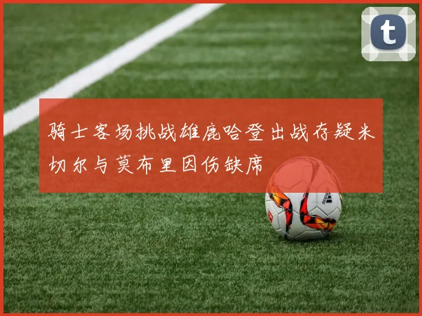 骑士客场挑战雄鹿哈登出战存疑米切尔与莫布里因伤缺席