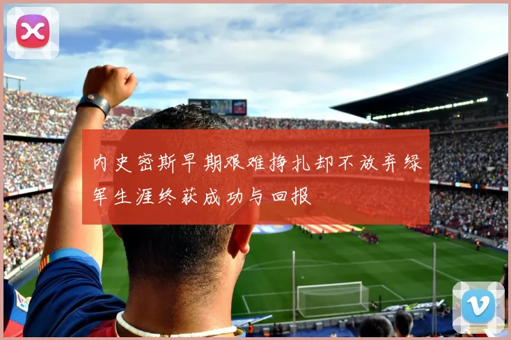 内史密斯早期艰难挣扎却不放弃绿军生涯终获成功与回报
