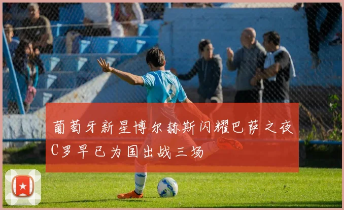 葡萄牙新星博尔赫斯闪耀巴萨之夜C罗早已为国出战三场