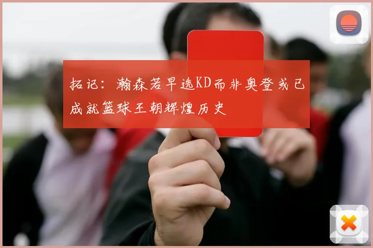 拓记：瀚森若早选KD而非奥登或已成就篮球王朝辉煌历史