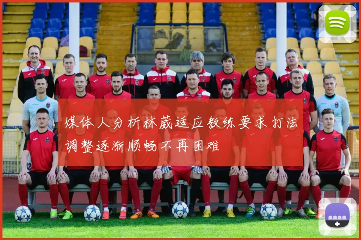媒体人分析林葳适应教练要求打法调整逐渐顺畅不再困难