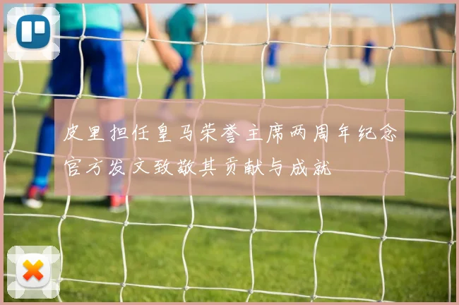 皮里担任皇马荣誉主席两周年纪念官方发文致敬其贡献与成就