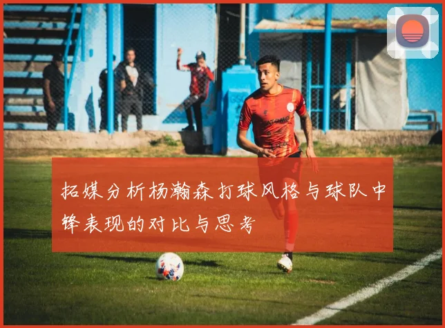 拓媒分析杨瀚森打球风格与球队中锋表现的对比与思考