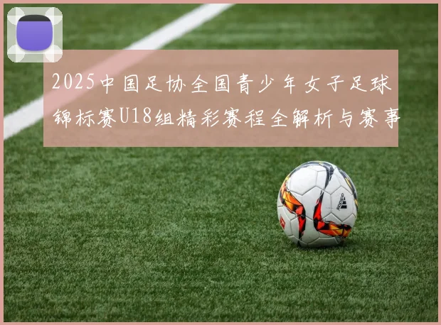 2025中国足协全国青少年女子足球锦标赛U18组精彩赛程全解析与赛事亮点展望