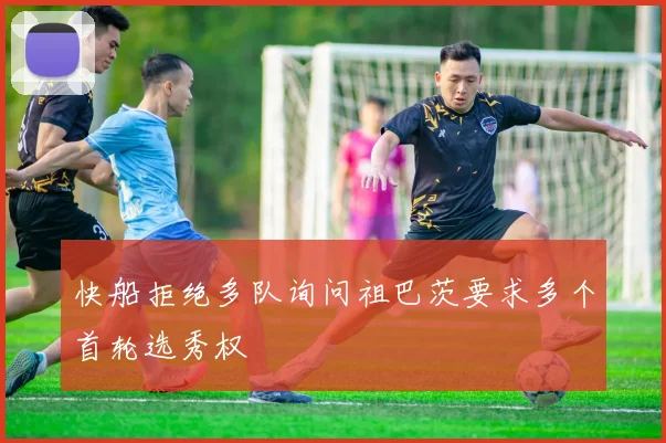 快船拒绝多队询问祖巴茨要求多个首轮选秀权