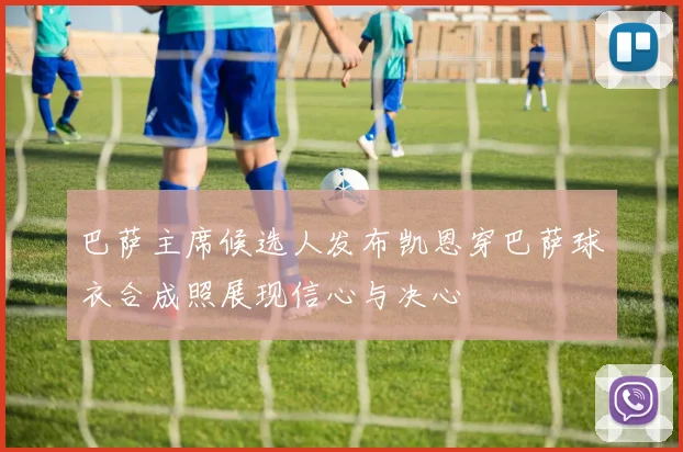 巴萨主席候选人发布凯恩穿巴萨球衣合成照展现信心与决心