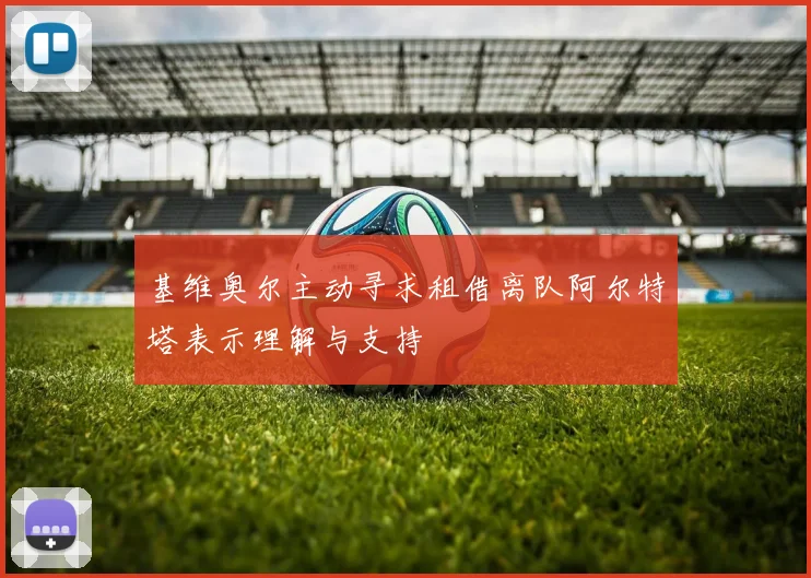 基维奥尔主动寻求租借离队阿尔特塔表示理解与支持