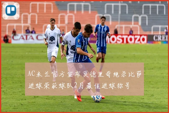 AC米兰官方宣布莫德里奇绝杀比萨进球荣获球队2月最佳进球称号