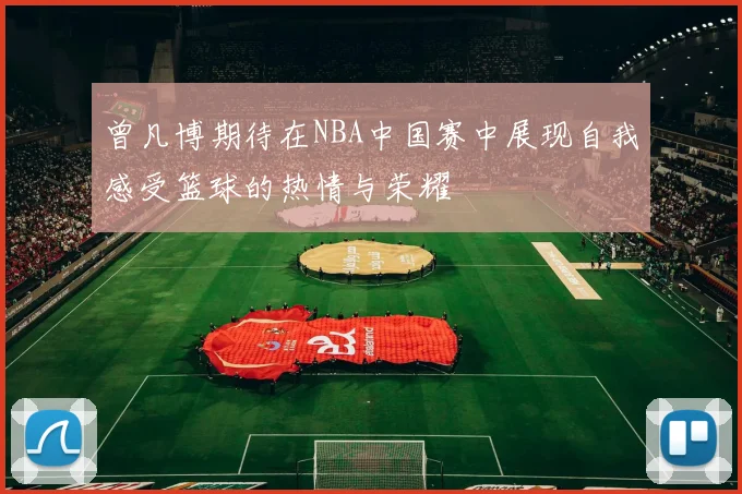 曾凡博期待在NBA中国赛中展现自我感受篮球的热情与荣耀