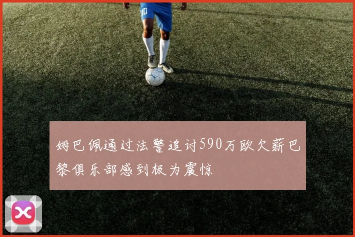 姆巴佩通过法警追讨590万欧欠薪巴黎俱乐部感到极为震惊