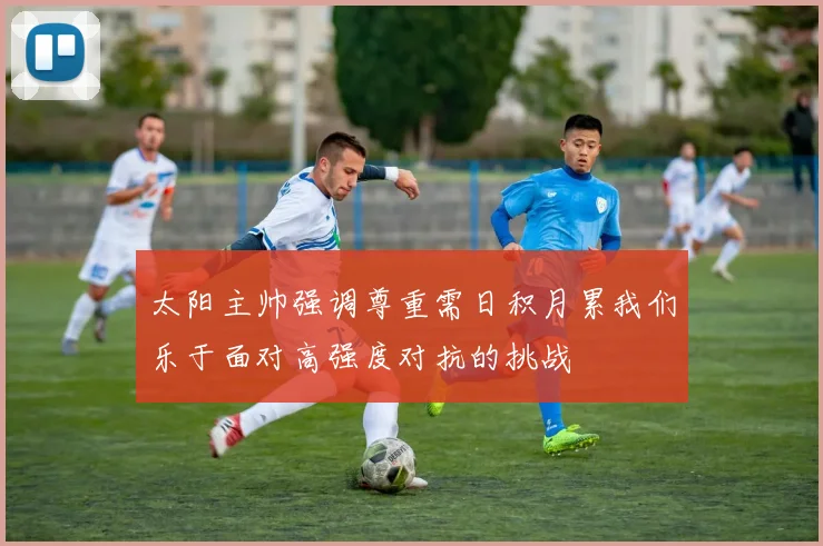 太阳主帅强调尊重需日积月累我们乐于面对高强度对抗的挑战