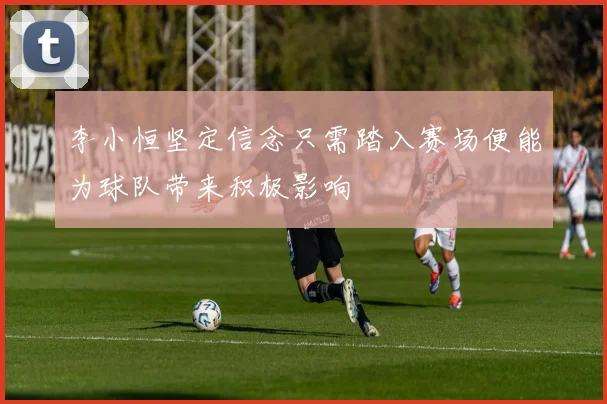 李小恒坚定信念只需踏入赛场便能为球队带来积极影响