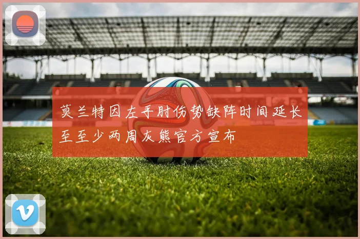 莫兰特因左手肘伤势缺阵时间延长至至少两周灰熊官方宣布