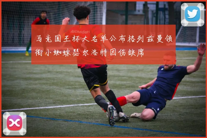 马竞国王杯大名单公布格列兹曼领衔小蜘蛛瑟尔洛特因伤缺席