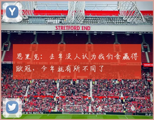 恩里克：去年没人认为我们会赢得欧冠，今年就有所不同了