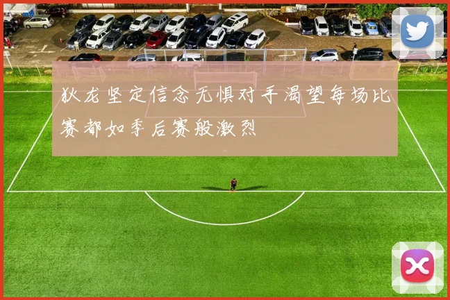 狄龙坚定信念无惧对手渴望每场比赛都如季后赛般激烈