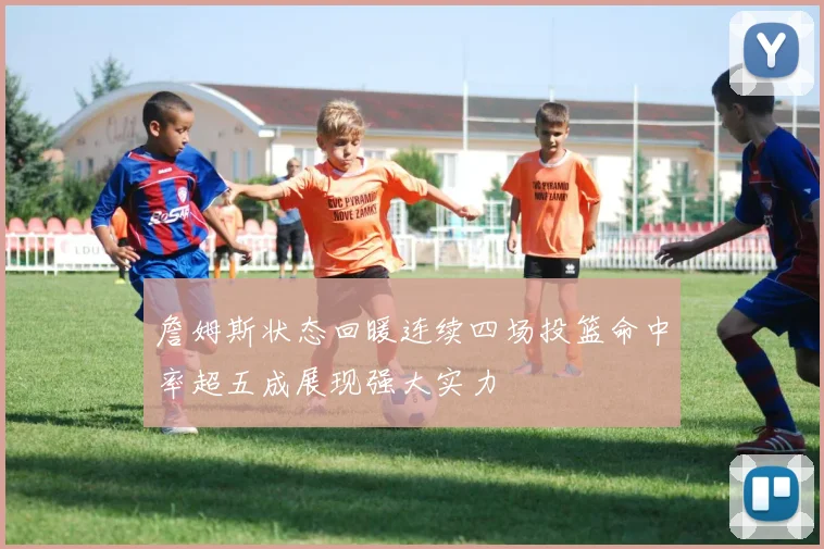 詹姆斯状态回暖连续四场投篮命中率超五成展现强大实力