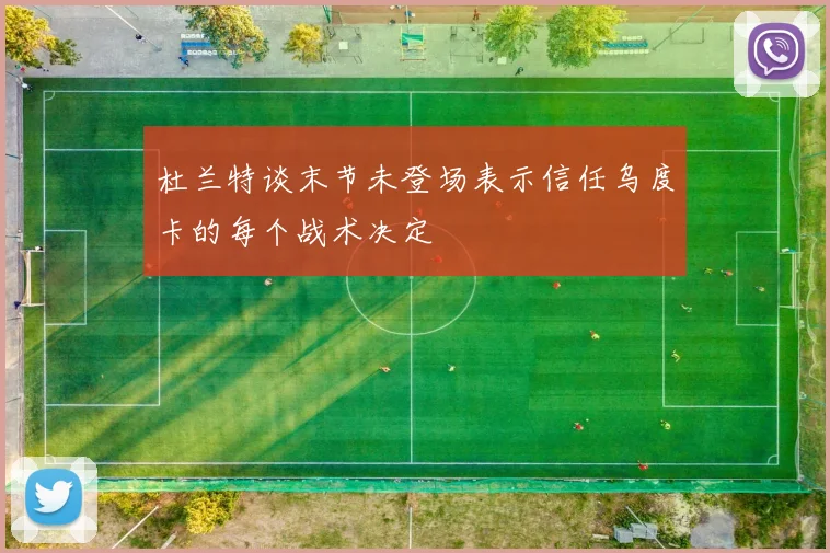 杜兰特谈末节未登场表示信任乌度卡的每个战术决定