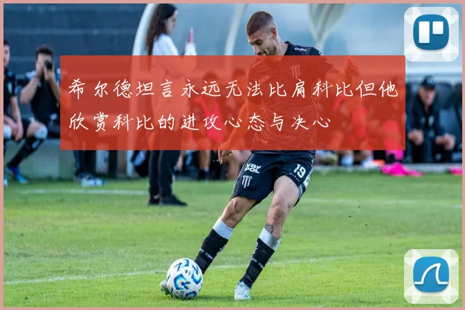 希尔德坦言永远无法比肩科比但他欣赏科比的进攻心态与决心