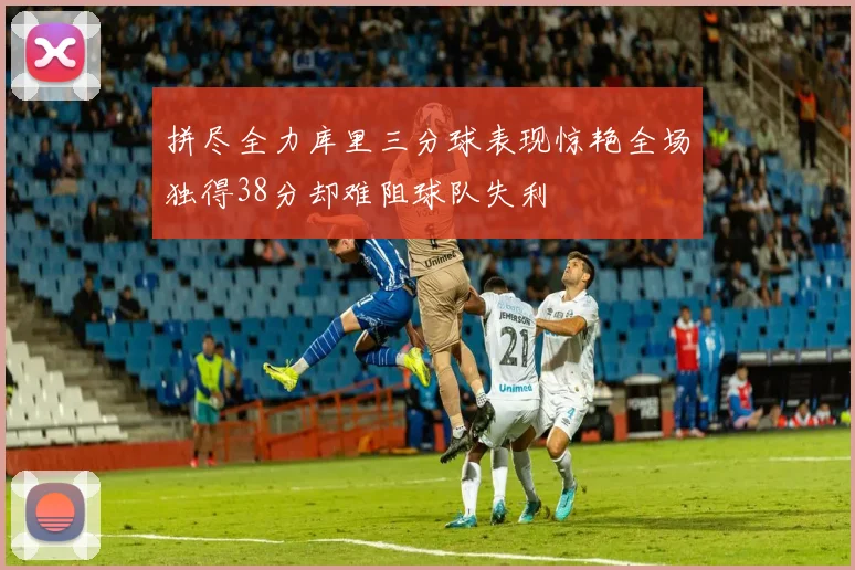 拼尽全力库里三分球表现惊艳全场独得38分却难阻球队失利