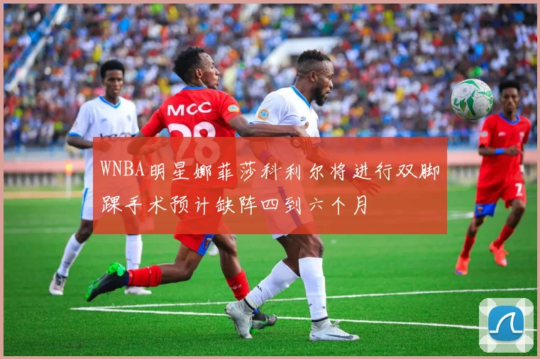 WNBA明星娜菲莎科利尔将进行双脚踝手术预计缺阵四到六个月