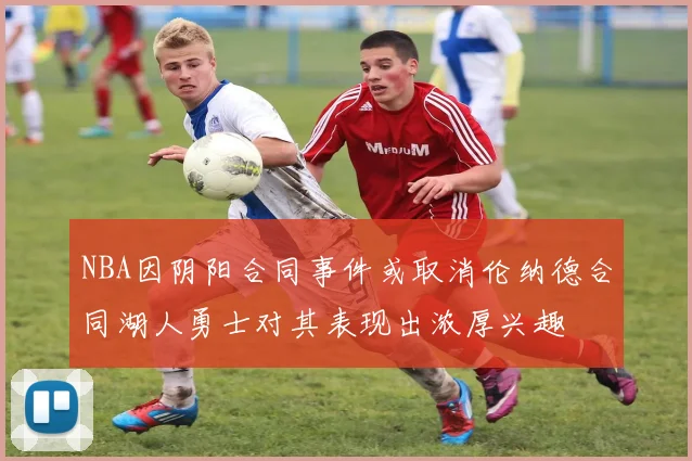 NBA因阴阳合同事件或取消伦纳德合同湖人勇士对其表现出浓厚兴趣