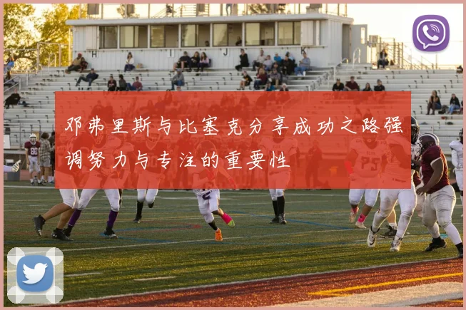 邓弗里斯与比塞克分享成功之路强调努力与专注的重要性