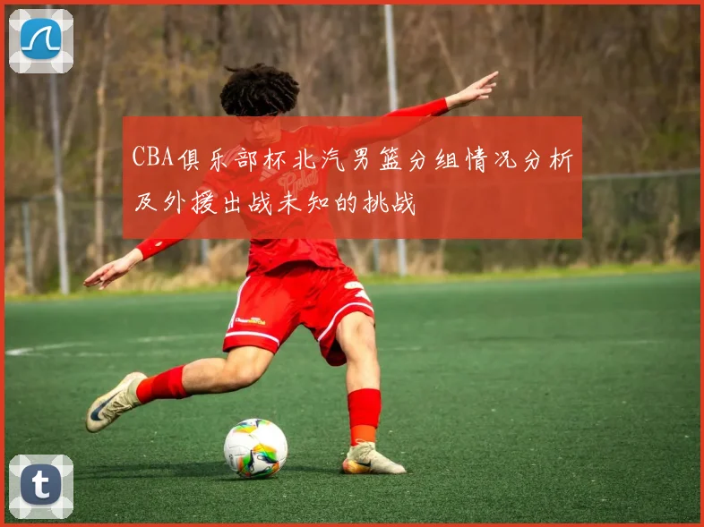 CBA俱乐部杯北汽男篮分组情况分析及外援出战未知的挑战