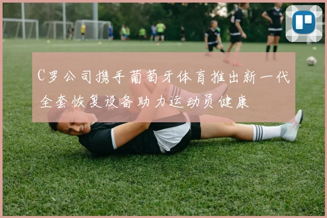 C罗公司携手葡萄牙体育推出新一代全套恢复设备助力运动员健康