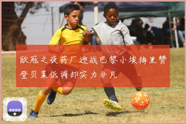 欧冠之夜药厂迎战巴黎小埃梅里赞登贝莱低调却实力非凡