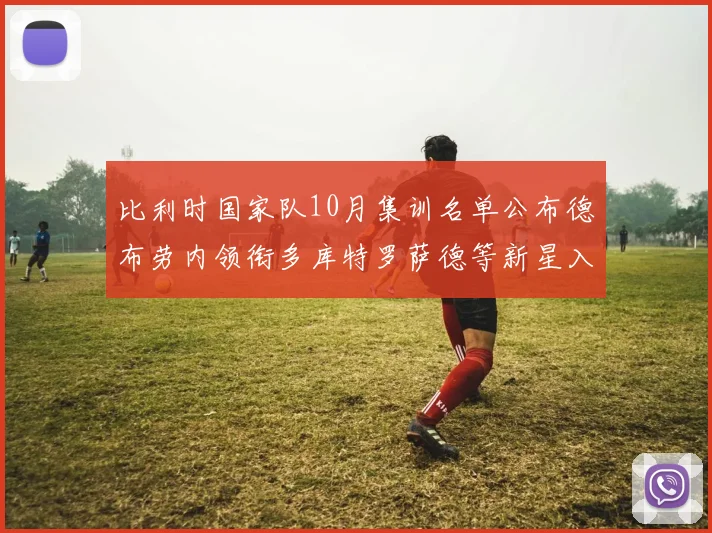 比利时国家队10月集训名单公布德布劳内领衔多库特罗萨德等新星入选