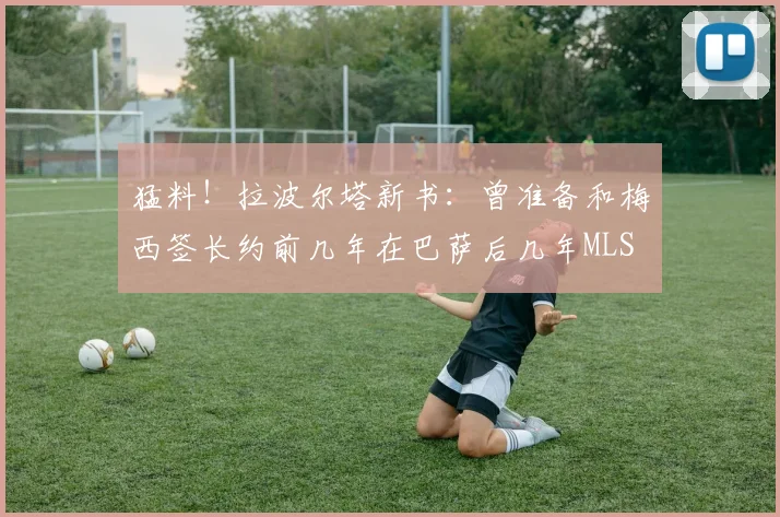 猛料！拉波尔塔新书：曾准备和梅西签长约前几年在巴萨后几年MLS
