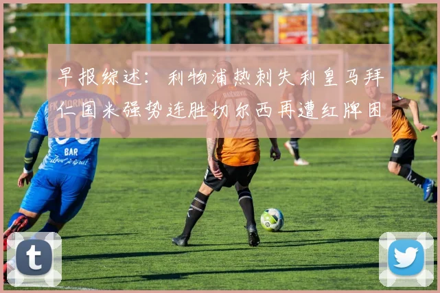 早报综述：利物浦热刺失利皇马拜仁国米强势连胜切尔西再遭红牌困扰