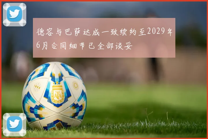 德容与巴萨达成一致续约至2029年6月合同细节已全部谈妥